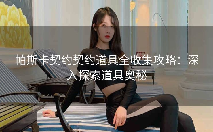 帕斯卡契约契约道具全收集攻略：深入探索道具奥秘