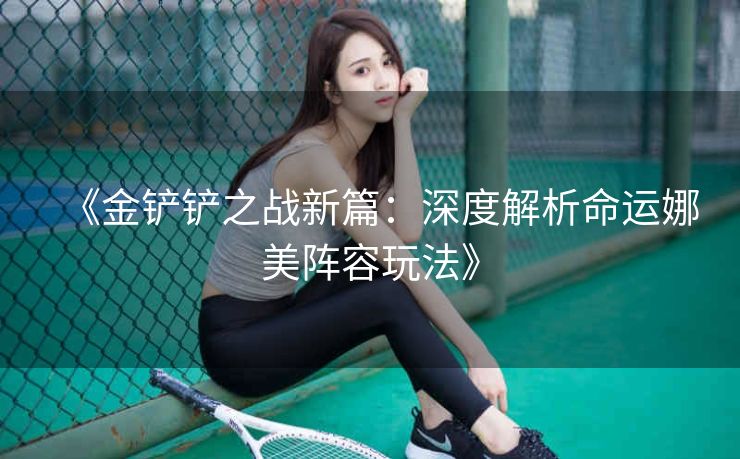 《金铲铲之战新篇：深度解析命运娜美阵容玩法》