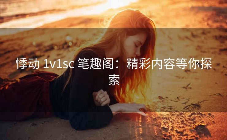 悸动 1v1sc 笔趣阁：精彩内容等你探索