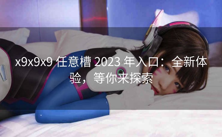 x9x9x9 任意槽 2023 年入口：全新体验，等你来探索