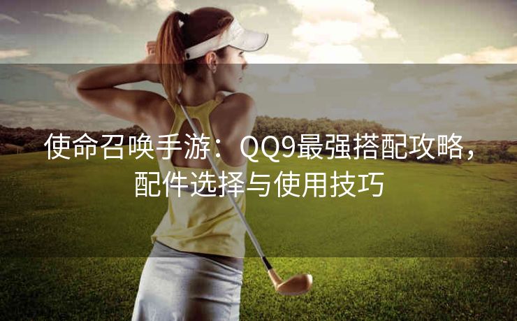 使命召唤手游：QQ9最强搭配攻略，配件选择与使用技巧