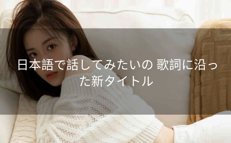 日本語で話してみたいの 歌詞に沿った新タイトル