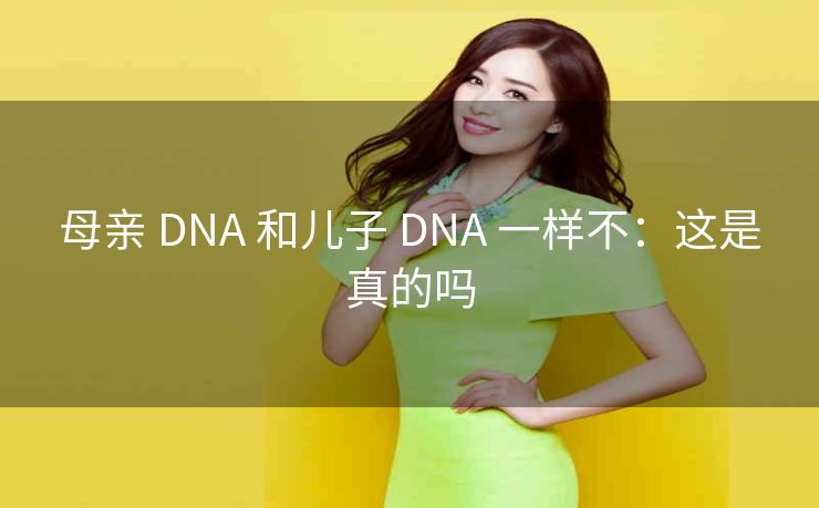 母亲 DNA 和儿子 DNA 一样不：这是真的吗