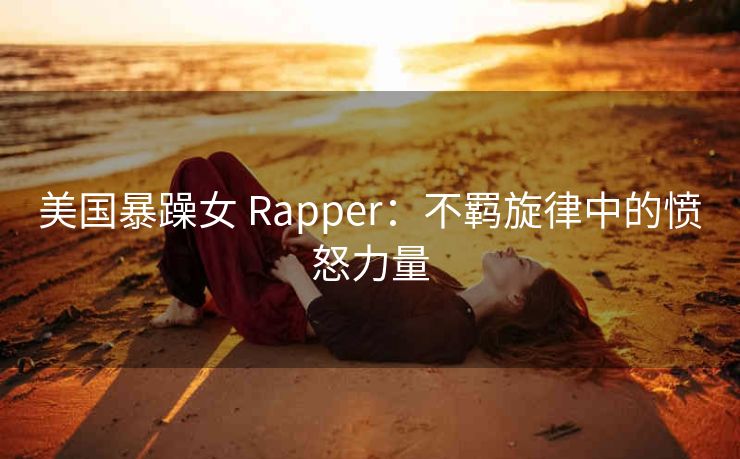 美国暴躁女 Rapper：不羁旋律中的愤怒力量