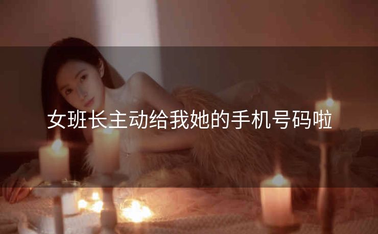 女班长主动给我她的手机号码啦