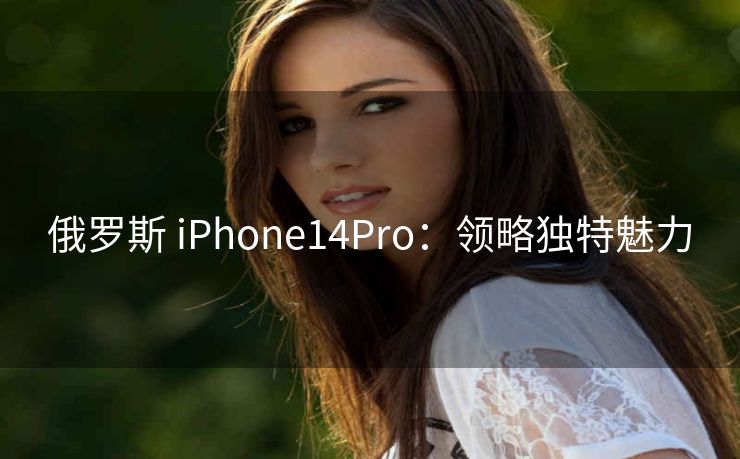 俄罗斯 iPhone14Pro：领略独特魅力