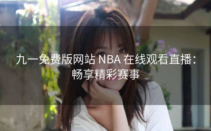 九一免费版网站 NBA 在线观看直播：畅享精彩赛事