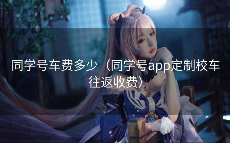 同学号车费多少（同学号app定制校车往返收费）