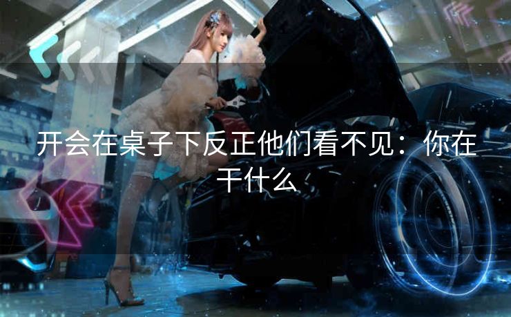 开会在桌子下反正他们看不见：你在干什么