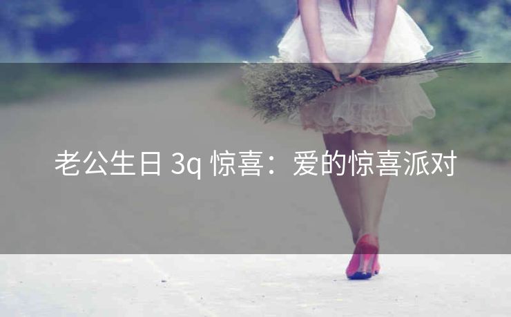 老公生日 3q 惊喜：爱的惊喜派对