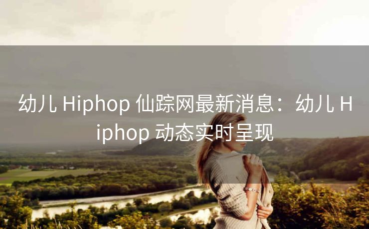 幼儿 Hiphop 仙踪网最新消息：幼儿 Hiphop 动态实时呈现