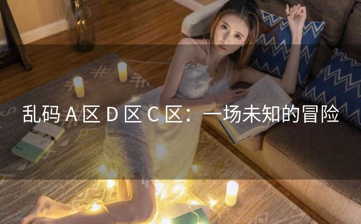 乱码 A 区 D 区 C 区：一场未知的冒险