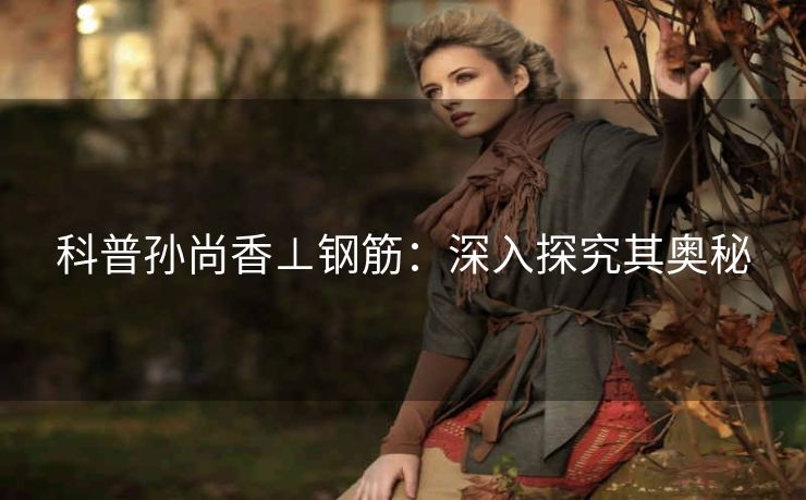 科普孙尚香⊥钢筋：深入探究其奥秘