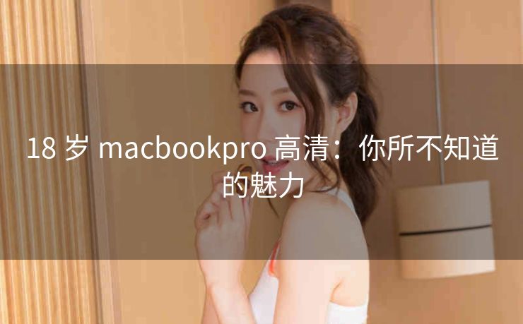 18 岁 macbookpro 高清：你所不知道的魅力