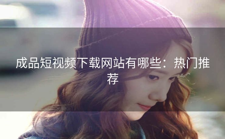 成品短视频下载网站有哪些：热门推荐