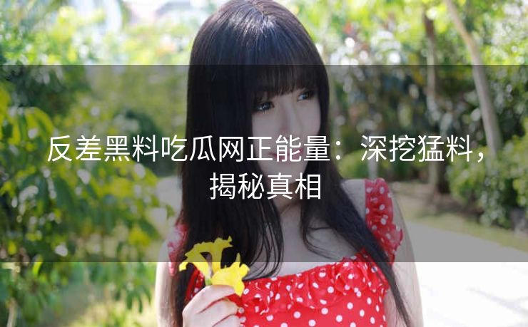 反差黑料吃瓜网正能量：深挖猛料，揭秘真相