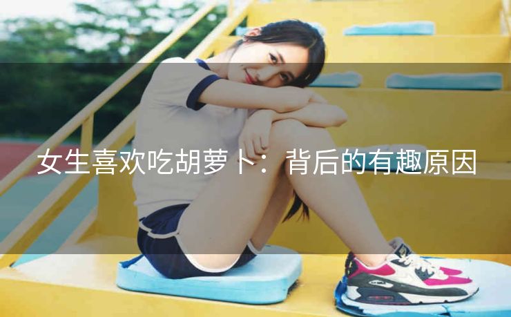 女生喜欢吃胡萝卜：背后的有趣原因