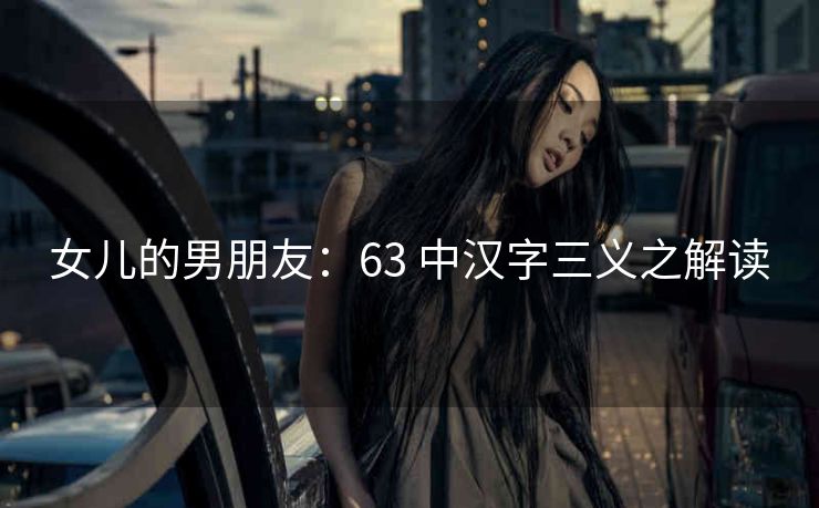 女儿的男朋友：63 中汉字三义之解读