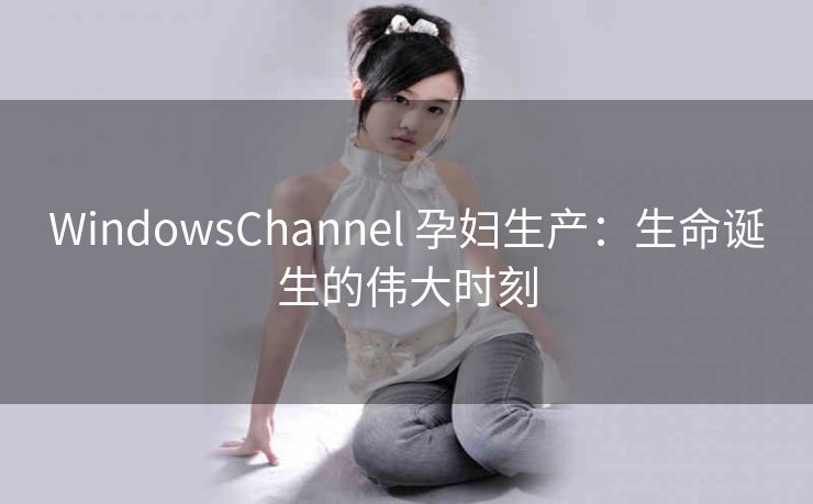 WindowsChannel 孕妇生产：生命诞生的伟大时刻