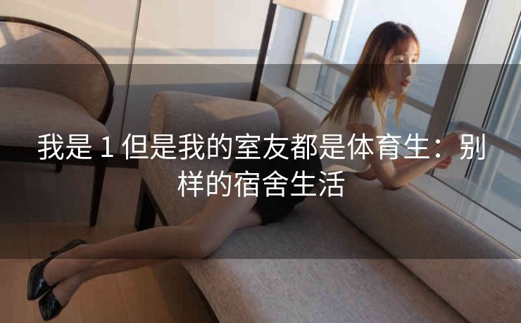 我是 1 但是我的室友都是体育生：别样的宿舍生活