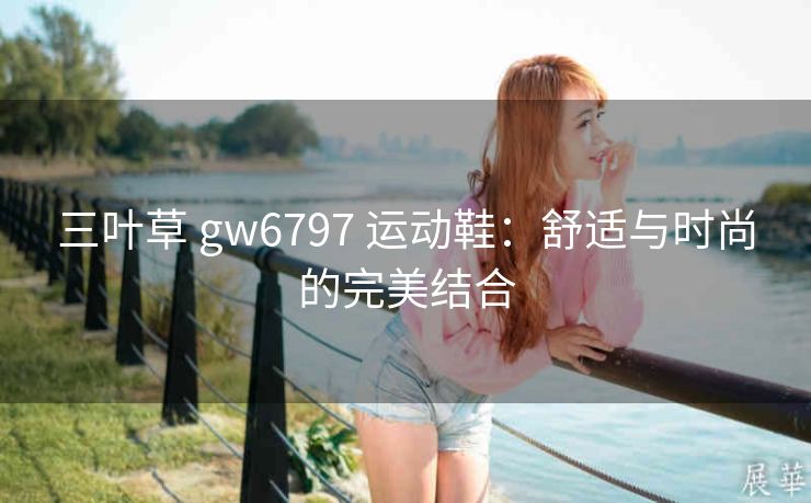 三叶草 gw6797 运动鞋：舒适与时尚的完美结合