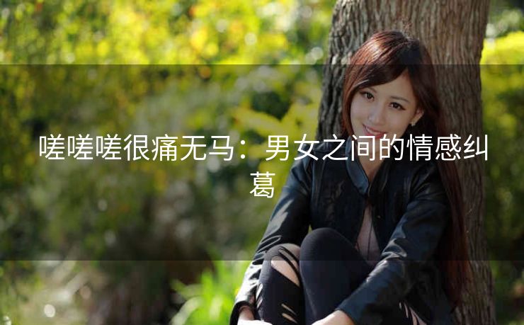 嗟嗟嗟很痛无马：男女之间的情感纠葛