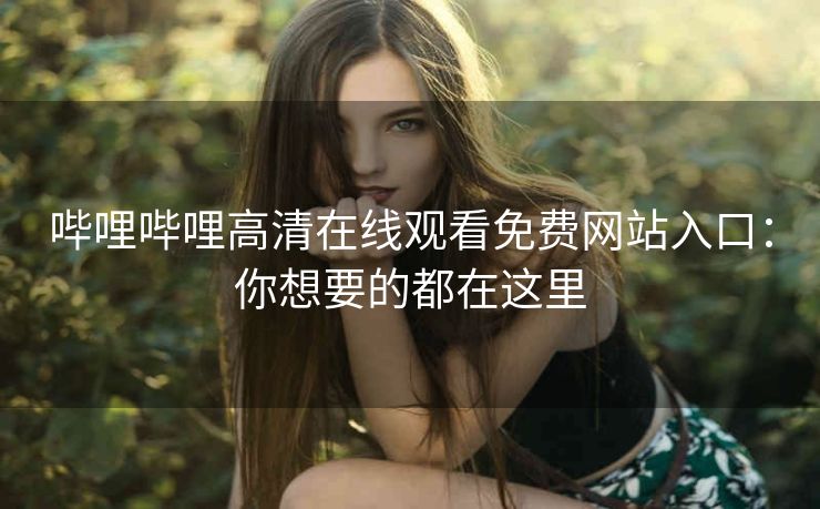 哔哩哔哩高清在线观看免费网站入口：你想要的都在这里