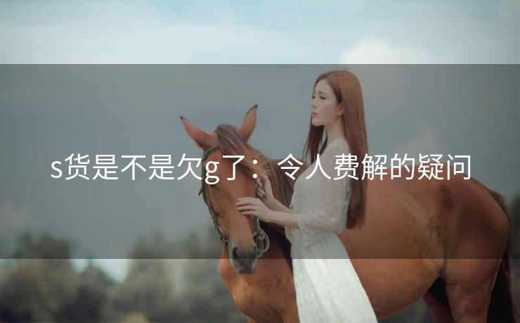 s货是不是欠g了：令人费解的疑问