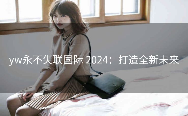yw永不失联国际 2024：打造全新未来