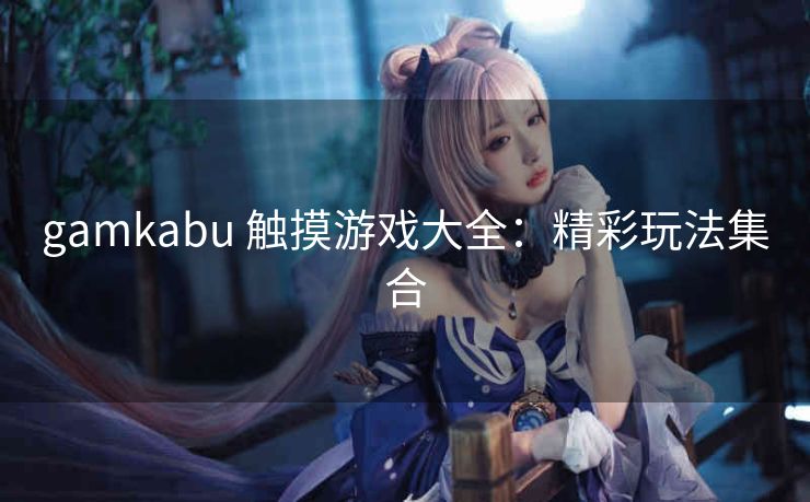 gamkabu 触摸游戏大全：精彩玩法集合