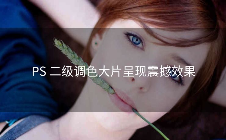 PS 二级调色大片呈现震撼效果