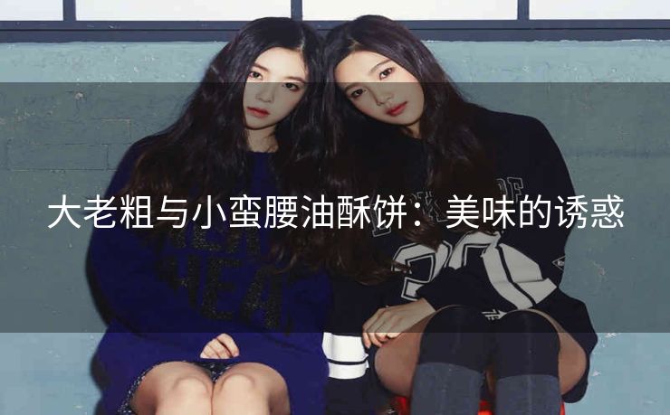 大老粗与小蛮腰油酥饼：美味的诱惑