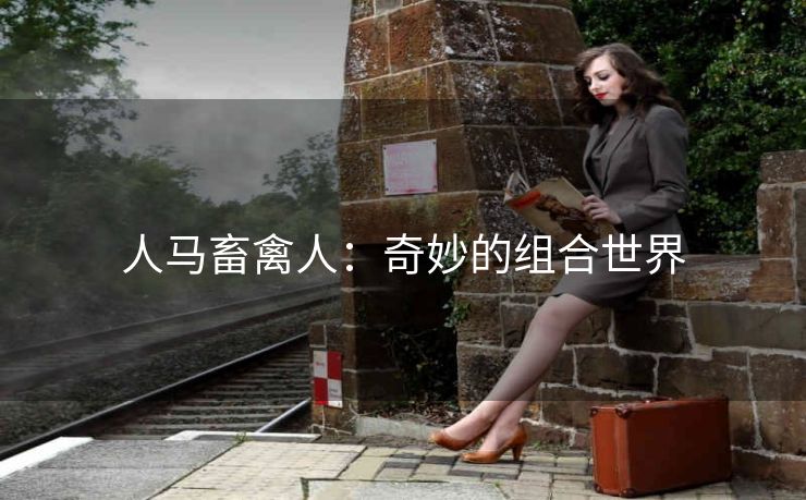 人马畜禽人：奇妙的组合世界