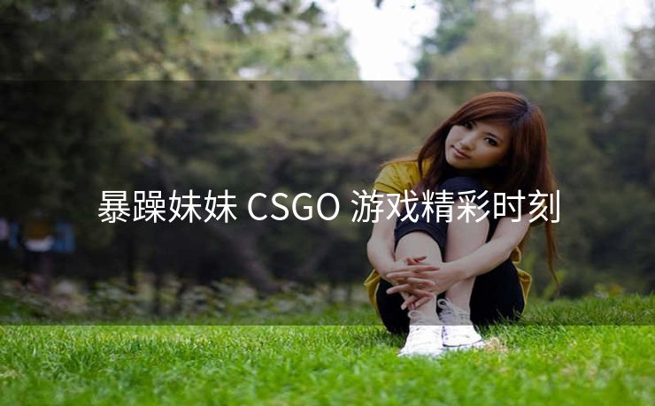 暴躁妹妹 CSGO 游戏精彩时刻