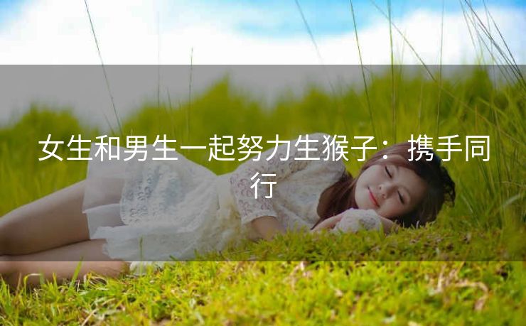 女生和男生一起努力生猴子：携手同行