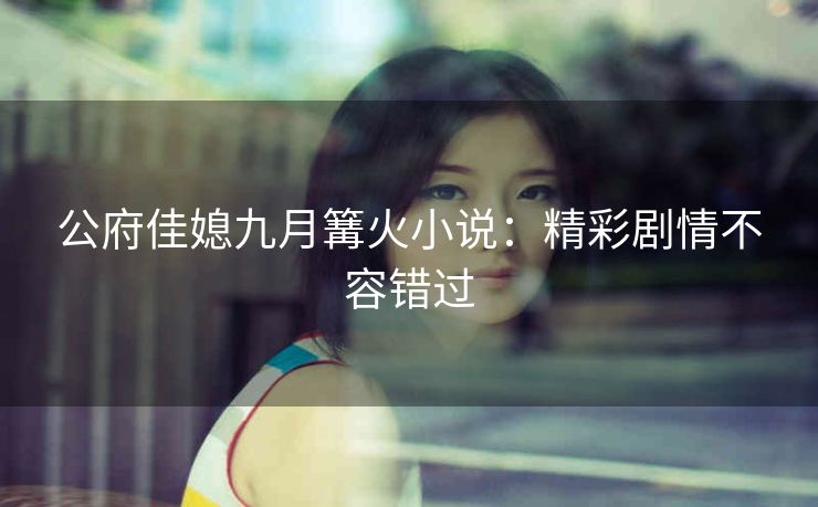 公府佳媳九月篝火小说：精彩剧情不容错过