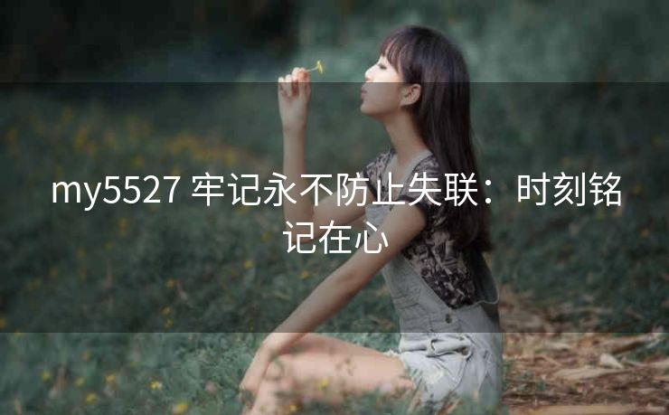 my5527 牢记永不防止失联：时刻铭记在心