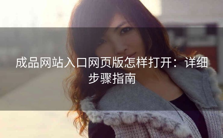 成品网站入口网页版怎样打开：详细步骤指南