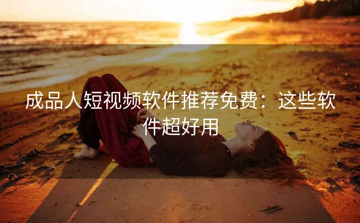 成品人短视频软件推荐免费：这些软件超好用