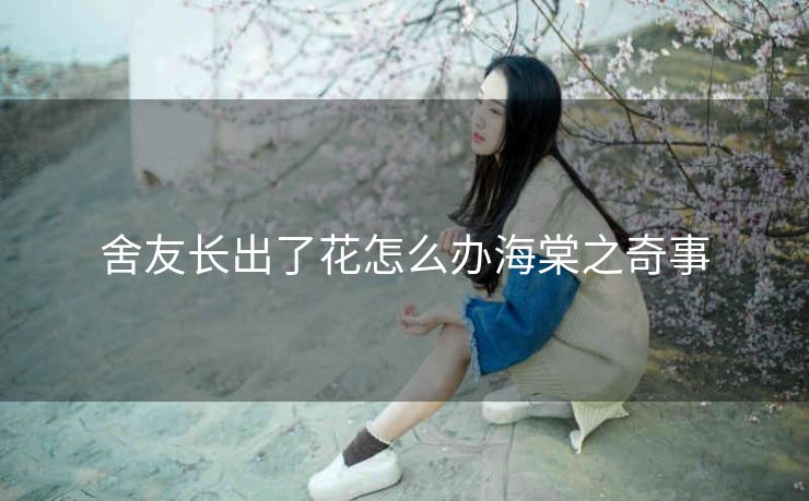 舍友长出了花怎么办海棠之奇事