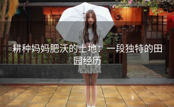 耕种妈妈肥沃的土地：一段独特的田园经历
