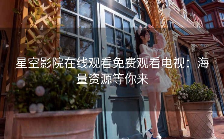 星空影院在线观看免费观看电视：海量资源等你来