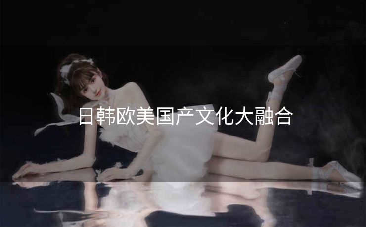 日韩欧美国产文化大融合