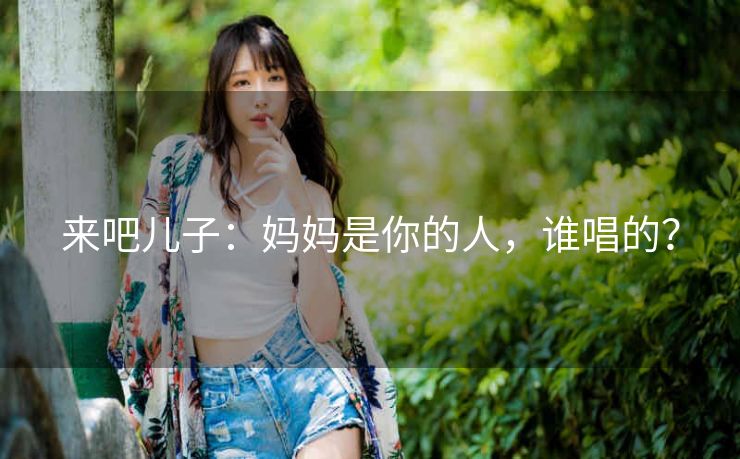 来吧儿子：妈妈是你的人，谁唱的？