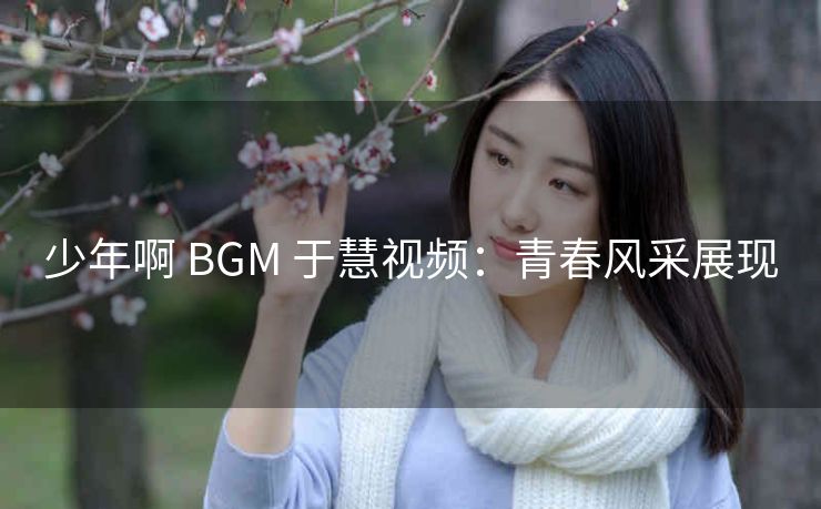 少年啊 BGM 于慧视频：青春风采展现