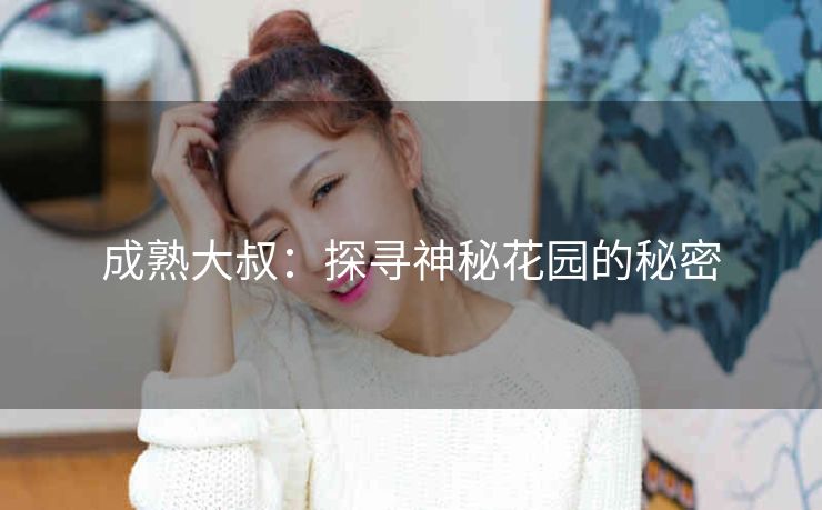 成熟大叔：探寻神秘花园的秘密