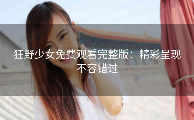 狂野少女免费观看完整版：精彩呈现不容错过