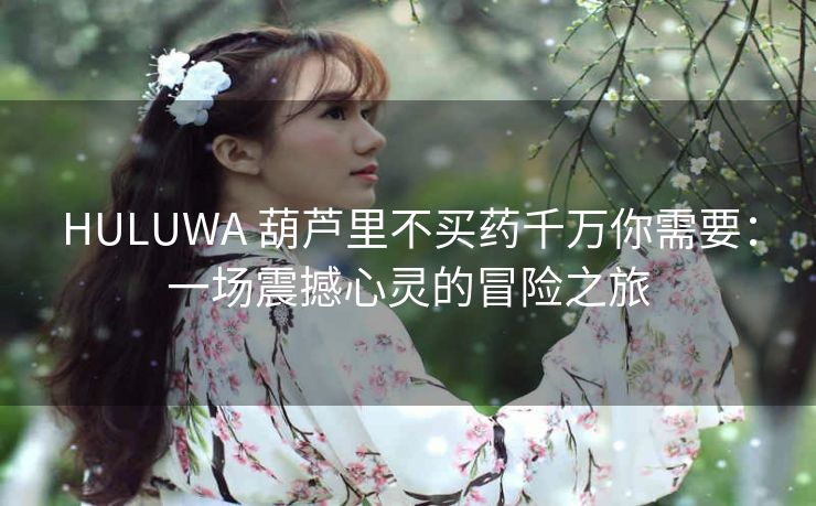 HULUWA 葫芦里不买药千万你需要：一场震撼心灵的冒险之旅