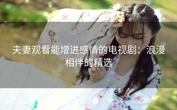 夫妻观看能增进感情的电视剧：浪漫相伴的精选