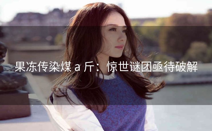 果冻传染煤 a 斤：惊世谜团亟待破解